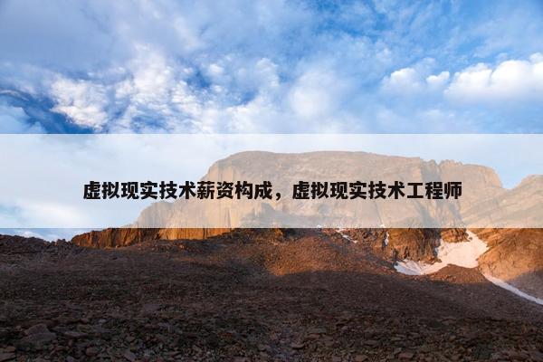虚拟现实技术薪资构成，虚拟现实技术工程师