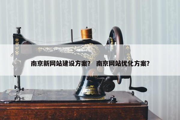 南京新网站建设方案？ 南京网站优化方案？