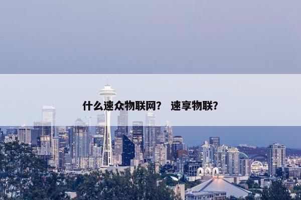 什么速众物联网？ 速享物联？