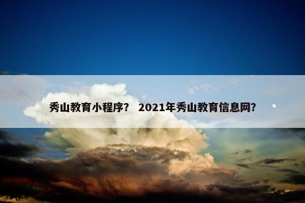 秀山教育小程序？ 2021年秀山教育信息网？