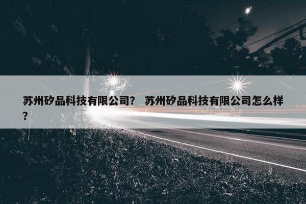 苏州矽品科技有限公司？ 苏州矽品科技有限公司怎么样？