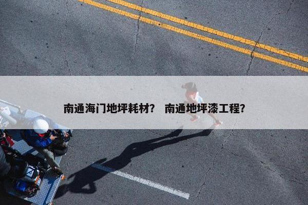 南通海门地坪耗材？ 南通地坪漆工程？