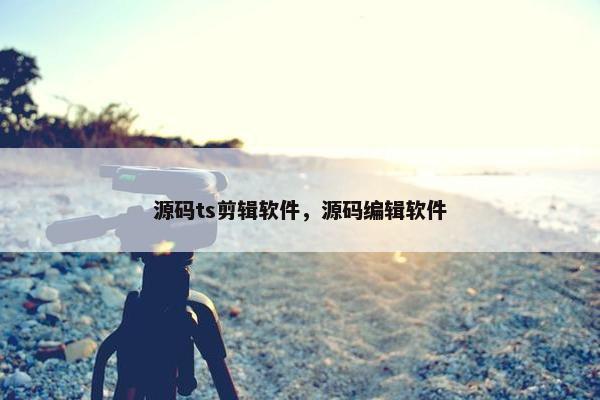 源码ts剪辑软件，源码编辑软件