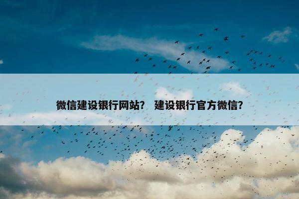 微信建设银行网站？ 建设银行官方微信？
