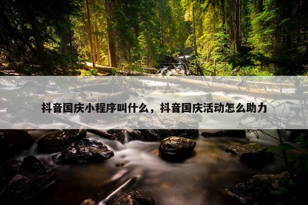 抖音国庆小程序叫什么，抖音国庆活动怎么助力