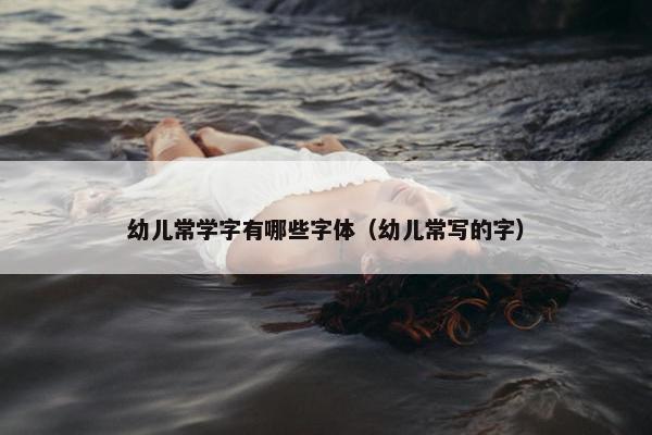 幼儿常学字有哪些字体（幼儿常写的字）