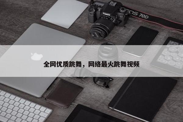 全网优质跳舞，网络最火跳舞视频