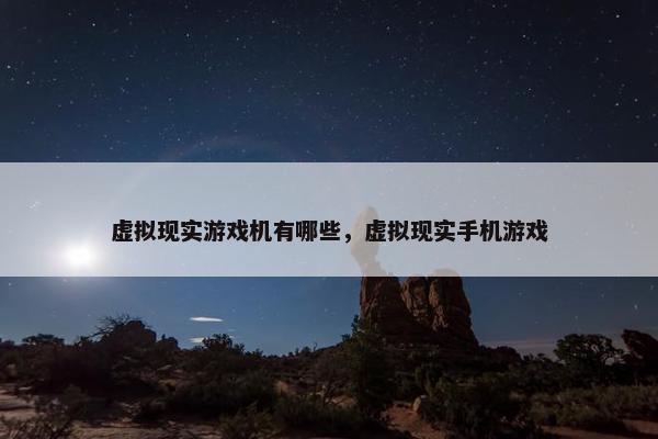 虚拟现实游戏机有哪些，虚拟现实手机游戏