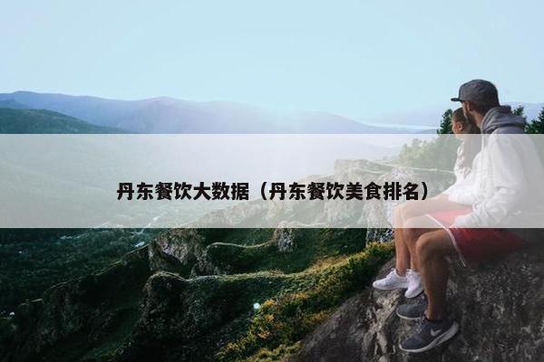 丹东餐饮大数据（丹东餐饮美食排名）