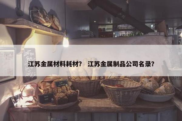 江苏金属材料耗材？ 江苏金属制品公司名录？