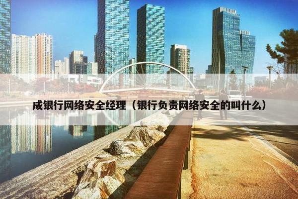成银行网络安全经理（银行负责网络安全的叫什么）