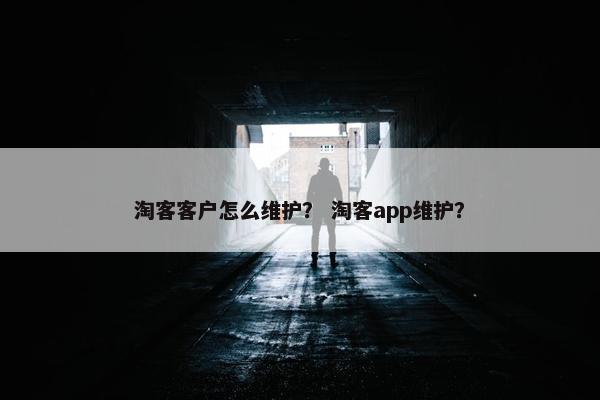 淘客客户怎么维护？ 淘客app维护？