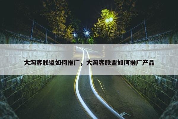 大淘客联盟如何推广，大淘客联盟如何推广产品