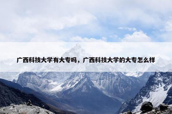 广西科技大学有大专吗，广西科技大学的大专怎么样