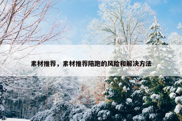 素材推荐，素材推荐陪跑的风险和解决方法
