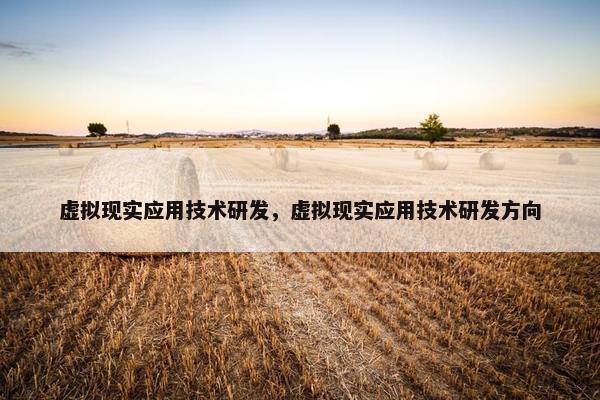 虚拟现实应用技术研发，虚拟现实应用技术研发方向