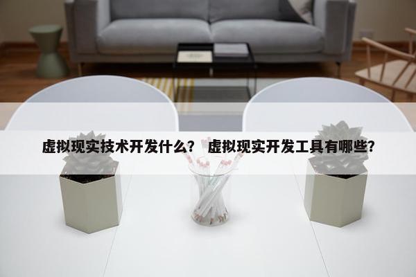 虚拟现实技术开发什么？ 虚拟现实开发工具有哪些？
