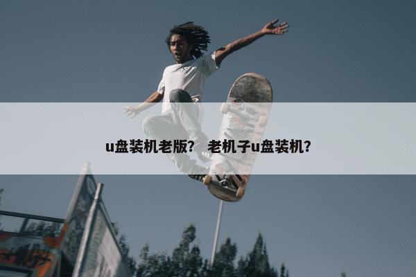 u盘装机老版？ 老机子u盘装机？