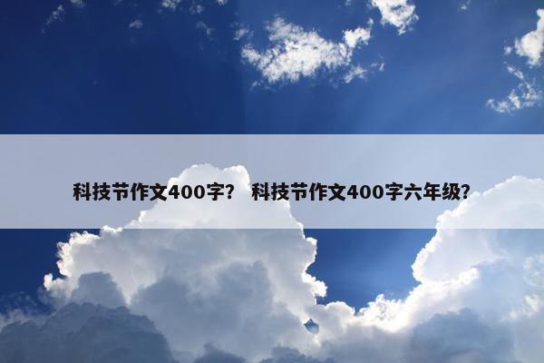 科技节作文400字？ 科技节作文400字六年级？