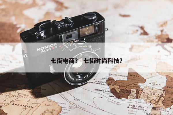 七街电商？ 七街时尚科技？