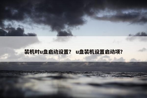 装机时u盘启动设置？ u盘装机设置启动项？