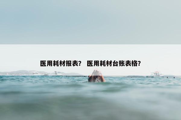 医用耗材报表？ 医用耗材台账表格？