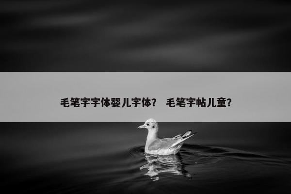 毛笔字字体婴儿字体？ 毛笔字帖儿童？