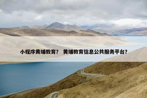小程序黄埔教育？ 黄埔教育信息公共服务平台？