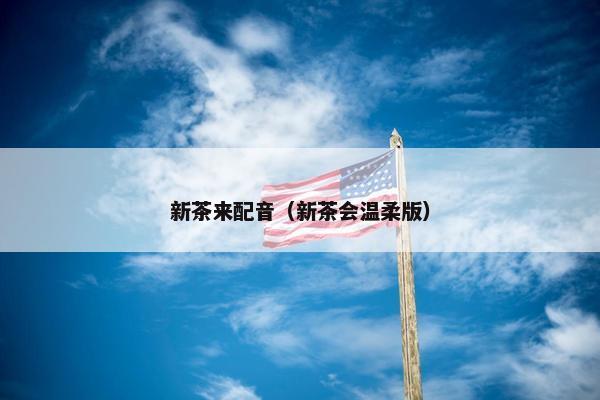 新茶来配音（新茶会温柔版）