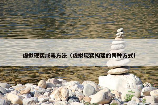 虚拟现实戒毒方法（虚拟现实构建的两种方式）