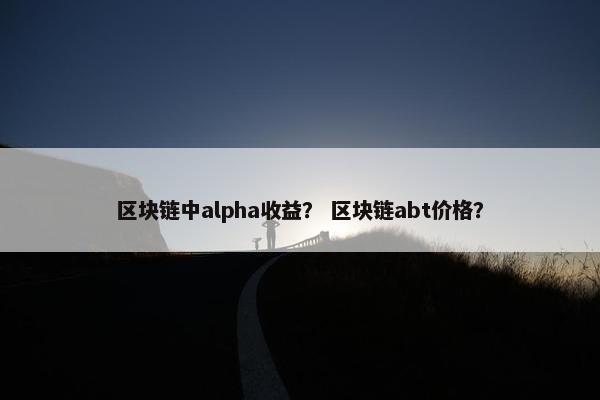 区块链中alpha收益？ 区块链abt价格？