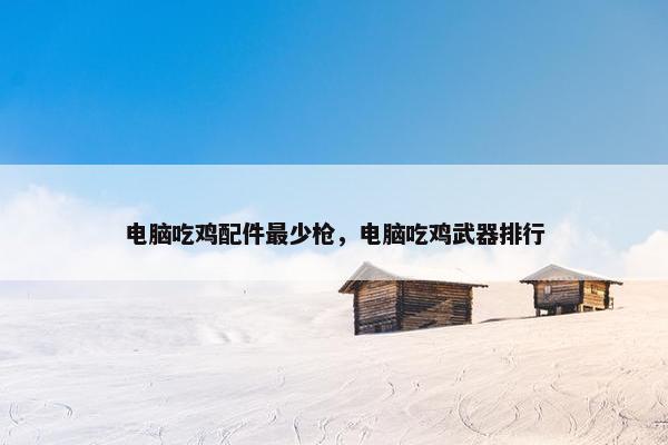 电脑吃鸡配件最少枪，电脑吃鸡武器排行