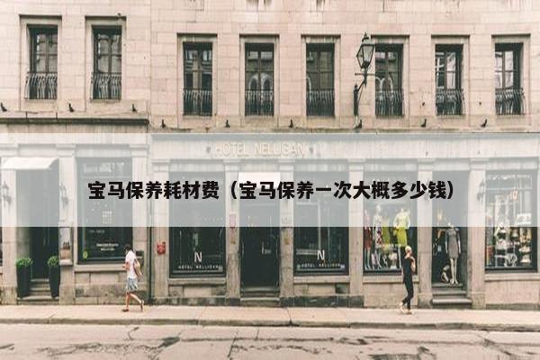 宝马保养耗材费（宝马保养一次大概多少钱）
