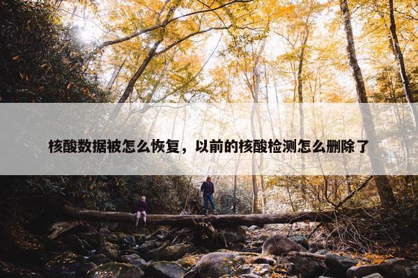 核酸数据被怎么恢复，以前的核酸检测怎么删除了