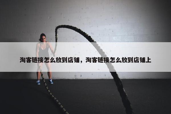 淘客链接怎么放到店铺，淘客链接怎么放到店铺上