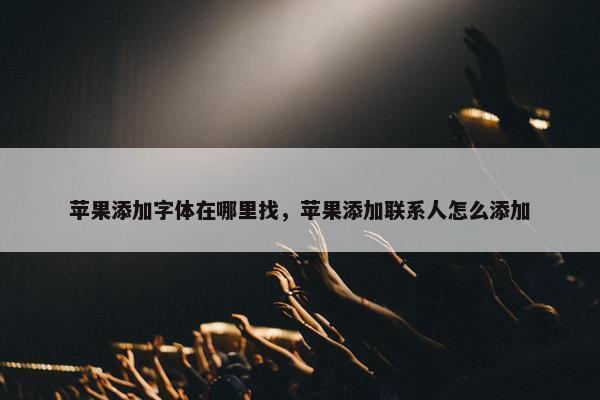 苹果添加字体在哪里找，苹果添加联系人怎么添加