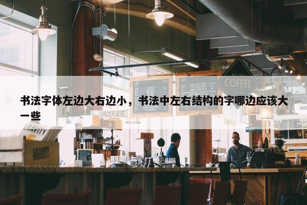 书法字体左边大右边小，书法中左右结构的字哪边应该大一些