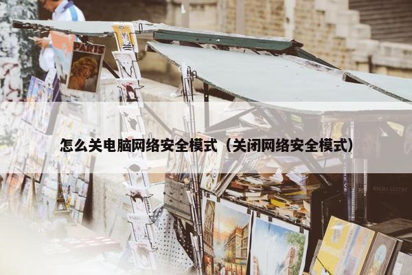 怎么关电脑网络安全模式（关闭网络安全模式）