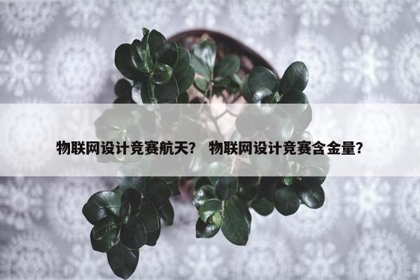 物联网设计竞赛航天？ 物联网设计竞赛含金量？