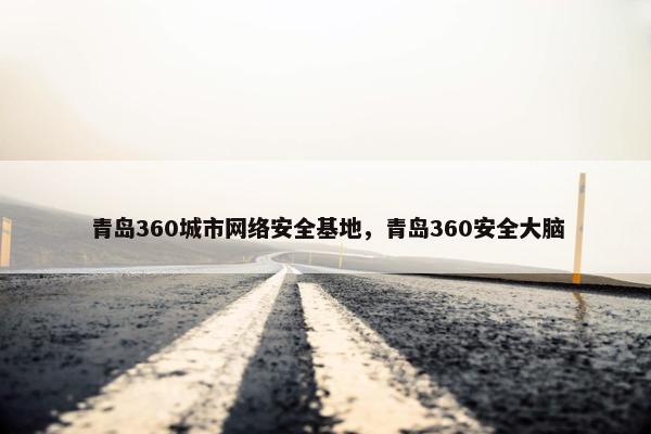 青岛360城市网络安全基地，青岛360安全大脑