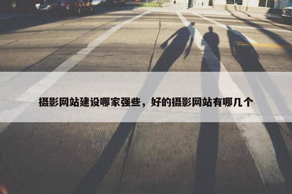 摄影网站建设哪家强些，好的摄影网站有哪几个