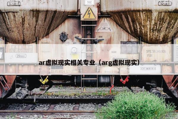 ar虚拟现实相关专业（arg虚拟现实）