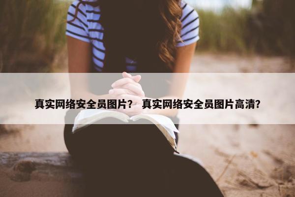 真实网络安全员图片？ 真实网络安全员图片高清？