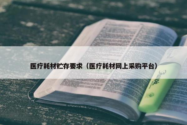 医疗耗材贮存要求（医疗耗材网上采购平台）