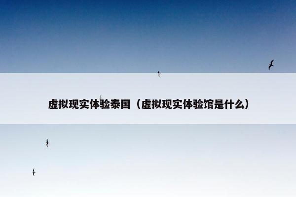 虚拟现实体验泰国（虚拟现实体验馆是什么）