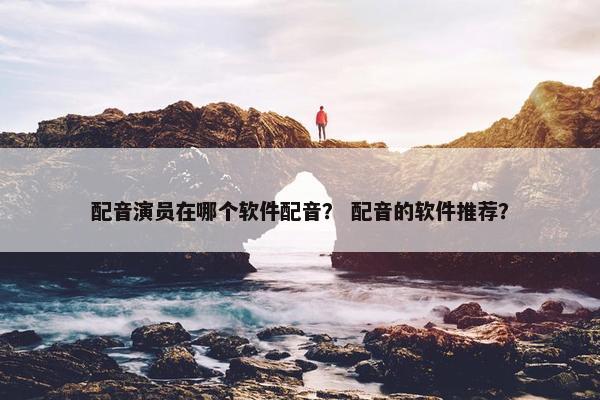 配音演员在哪个软件配音？ 配音的软件推荐？