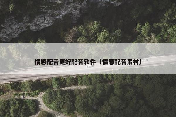情感配音更好配音软件（情感配音素材）