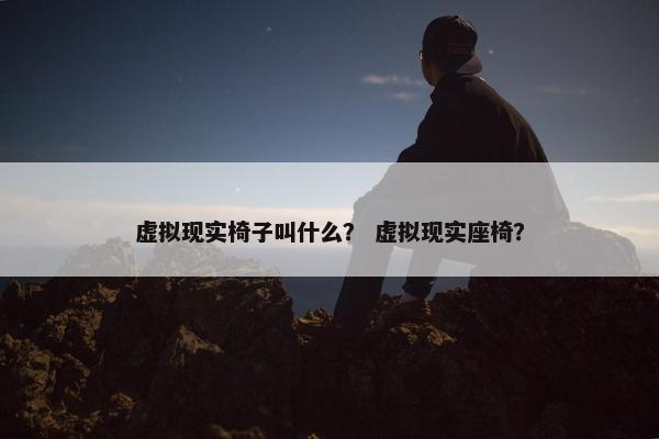 虚拟现实椅子叫什么？ 虚拟现实座椅？