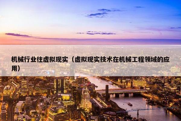 机械行业往虚拟现实（虚拟现实技术在机械工程领域的应用）
