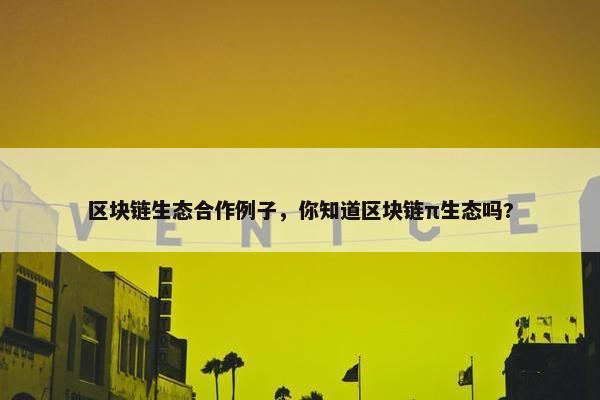 区块链生态合作例子，你知道区块链π生态吗?